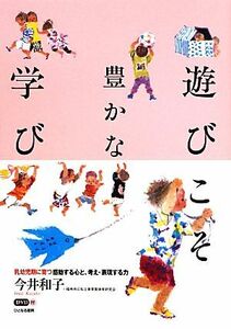 遊びこそ豊かな学び 乳幼児期に育つ感動する心と、考え・表現する力／今井和子【著】