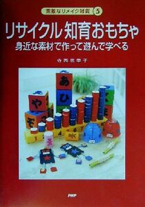 リサイクル知育おもちゃ 身近な素材で作って遊んで学べる 素敵なリメイク雑貨５／寺西恵里子(著者)