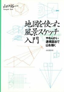 地図を使った風景スケッチ入門 やわらかい透視図法で山を描く／山口裕一【著】