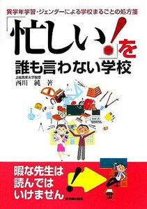 「忙しい！」を誰も言わない学校 異学年学習・ジェンダーによる学校まるごとの処方箋／西川純(著者)