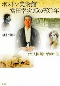 ボストン美術館　富田幸次郎の五〇年 たとえ国賊と呼ばれても／橘しづゑ(著者)