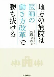 地方の病院は「医師の働き方改革」で勝ち抜ける／佐藤文彦(著者)