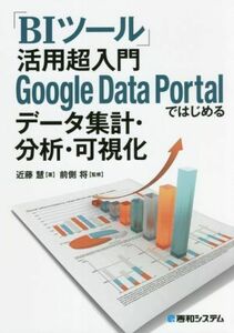 「ＢＩツール」活用超入門　Ｇｏｏｇｌｅ　Ｄａｔａ　Ｐｏｒｔａｌではじめるデータ集計・分析・可視化／近藤慧(著者),前側将(監修)