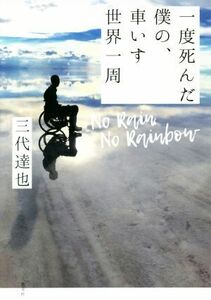 一度死んだ僕の、車いす世界一周 Ｎｏ　Ｒａｉｎ，Ｎｏ　Ｒａｉｎｂｏｗ／三代達也(著者)