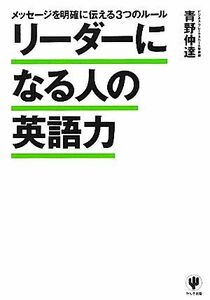 リーダーになる人の英語力 メッセージを明確に伝える３つのルール／青野仲達【著】