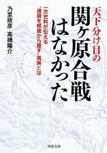 天下分け目の関ヶ原合戦はなかった 一次史料が伝える“通説を根底から覆す″真実とは 河出文庫／乃至政彦(著者),高橋陽介(著者)