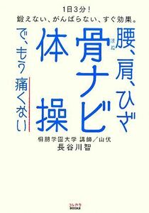 腰、肩、ひざ　骨ナビ体操で、もう痛くない １日３分！鍛えない、がんばらない、すぐ効果。 コレカラＢＯＯＫＳ／長谷川智【著】