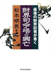 財界司令塔の興亡 最後の財界記者が書く／松本明男(著者)