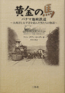 黄金の馬　パナマ地峡鉄道　大西洋と太平洋を結んだ男たちの物語 ファン・ダヴィ・モルガン／著　中川晋／訳