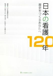 日本の看護１２０年 歴史をつくるあなたへ／日本看護歴史学会【編】，川島みどり，草刈淳子，氏家幸子，高橋みや子【監修】