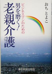 ビジネスマンのための男を磨く！老親介護／おちとよこ(著者)