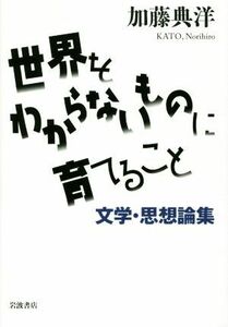 世界をわからないものに育てること 文学・思想論集／加藤典洋(著者)