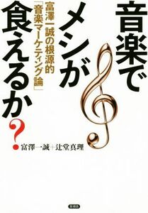 音楽でメシが食えるか？ 富澤一誠の根源的「音楽マーケティング論」／富澤一誠(著者),辻堂真理(著者)