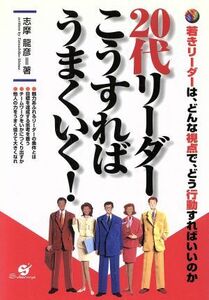 ２０代リーダーこうすればうまくいく！ 若きリーダーは、どんな視点で、どう行動すればいいのか／志摩龍彦(著者)