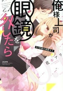 俺様上司が眼鏡を外したら　０．１秒後の溺愛キス Ｓｇｉｒｌ　Ｃ／花本アリ(著者)