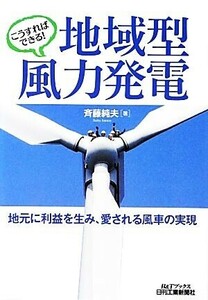 こうすればできる！地域型風力発電　地元に利益を生み、愛される風車の実現 （Ｂ＆Ｔブックス） 斉藤純夫／著