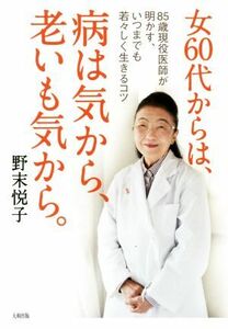 女６０代からは、病は気から、老いも気から。 ８５歳現役医師が明かす、いつまでも若々しく生きるコツ／野末悦子(著者)