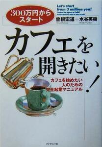 カフェを開きたい！ ３００万円からスタート　カフェを始めたい人のための完全起業マニュアル／ダイヤモンド社(著者),曽根宏道,水谷英樹