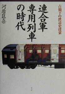 連合軍専用列車の時代 占領下の鉄道史探索／河原匡喜(著者)