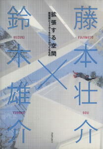 拡張する空間　建築家とＩＴアーキテクトがつくるもの／藤本壮介(著者),鈴木雄介(著者)