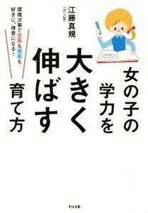 女の子の学力を大きく伸ばす育て方 環境次第で文系も理系も好きに、得意になる！／江藤真規(著者)