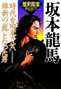 坂本龍馬 時代を回天させ、維新の「龍」となった男 「歴史街道」セレクト／歴史街道編集部【編】