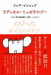 ラディカル・ミュゼオロジー つまり、現代美術館の「現代」ってなに？／クレア・ビショップ(著者),村田大輔(訳者)