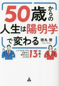 ５０歳からの人生は陽明学で変わる いくつになっても社会から求められる人になる１３の教え／徳丸登(著者)