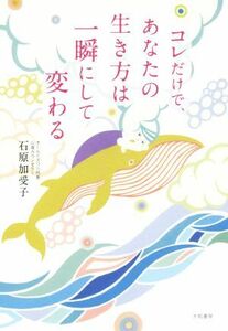 コレだけで、あなたの生き方は一瞬にして変わる／石原加受子(著者)