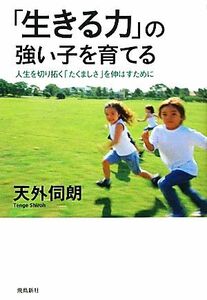 「生きる力」の強い子を育てる 人生を切り拓く「たくましさ」を伸ばすために 人間性教育学シリーズ２／天外伺朗【著】