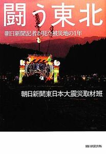 闘う東北 朝日新聞記者が見た被災地の１年／朝日新聞東日本大震災取材班【著】