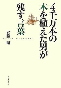 ４千万本の木を植えた男が残す言葉／宮脇昭【著】