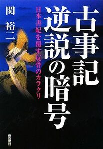 古事記逆説の暗号 日本書紀を覆す反骨のカラクリ／関裕二【著】