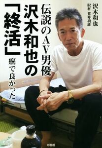 伝説のＡＶ男優　沢木和也の「終活」　癌で良かった／沢木和也(著者),荒井禎雄