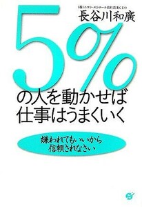 ５％の人を動かせば仕事はうまくいく 嫌われてもいいから信頼されなさい／長谷川和廣【著】