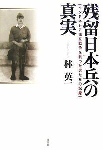 残留日本兵の真実 インドネシア独立戦争を戦った男たちの記録／林英一【著】