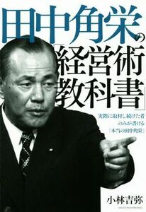 田中角栄の「経営術教科書」 実際に取材し続けた者のみが書ける「本当の田中角栄」／小林吉弥(著者)