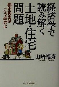 経済学で読み解く土地・住宅問題 都市再生はこう進めよ／山崎福寿(著者)