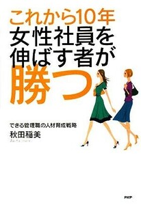 これから１０年・女性社員を伸ばす者が勝つ できる管理職の人材育成戦略／秋田稲美【著】