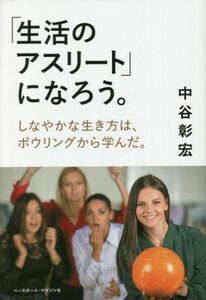 「生活のアスリート」になろう。 しなやかな生き方は、ボウリングから学んだ。／中谷彰宏(著者)