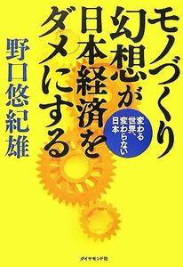 モノづくり幻想が日本経済をダメにする 変わる世界、変わらない日本／野口悠紀雄【著】