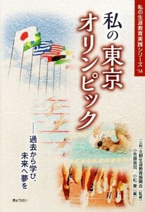 私の東京オリンピック 過去から学び、未来へ夢を 私の生涯教育実践シリーズ’１４／小笠原英司(編者),小松章(編者),北野生涯教育振興会