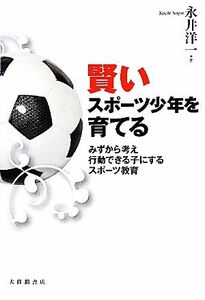 賢いスポーツ少年を育てる みずから考え行動できる子にするスポーツ教育／永井洋一【著】