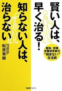 賢い人は、早く治る！知らない人は、治らない 整体／体質改善研究家の“病まない”生活術／松原秀樹【著】