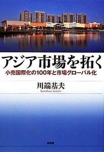 アジア市場を拓く 小売国際化の１００年と市場グローバル化 関西学院大学研究叢書／川端基夫【著】