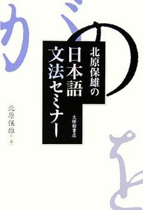 北原保雄の日本語文法セミナー／北原保雄【著】