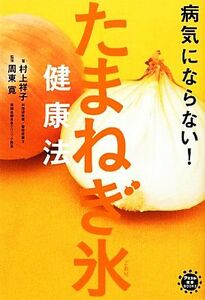 病気にならない！たまねぎ氷健康法 アスコム健康ＢＯＯＫＳ／村上祥子【著】，周東寛【監修】