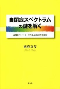 自閉症スペクトラムの謎を解く 高機能アスペルガー障害は、話ことば獲得障害／別府真琴【著】