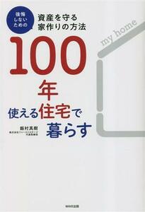 １００年使える住宅で暮らす 後悔しないための資産を守る家作りの方法／飯村真樹(著者)