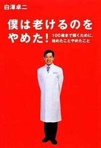 僕は老けるのをやめた！ １００歳まで輝くために、始めたことやめたこと／白澤卓二【著】